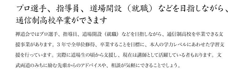 プロ選手、指導員、道場開設（就職）などを目指しながら、
通信制高校卒業ができます